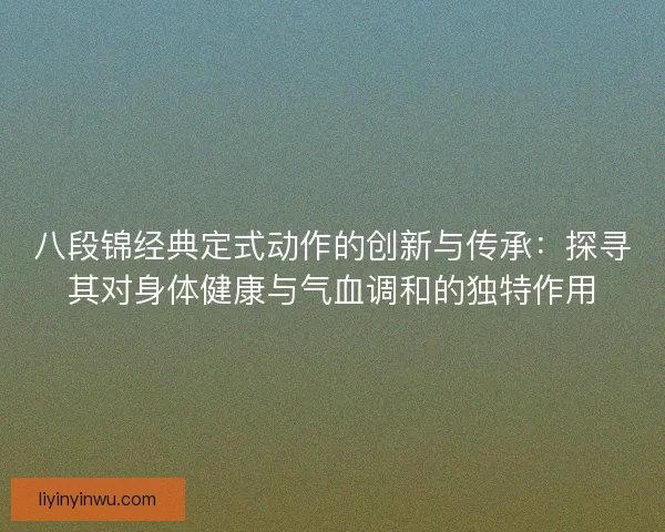 八段锦经典定式动作的创新与传承:探寻其对身体健康与气血调和的独特作用 八段锦经典定式动作的创新与传承:探寻其对身体健康与气血调和的独特作用