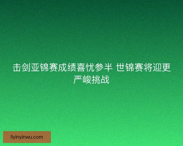 击剑亚锦赛成绩喜忧参半 世锦赛将迎更严峻挑战 击剑亚锦赛成绩喜忧参半 世锦赛将迎更严峻挑战
